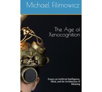 The Age of Xenocognition: Essays on Artificial Intelligence, Mind, and the Architecture of Meaning (Artificial Intelligence, Society and Culture)