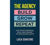 THE AGENCY: BUILD - GROW - REPEAT: How To Build a Remarkable Digital Agency Business That Wins and Keeps Clients: BUILD - GROW - REPEAT: How to build ... agency business that wins and keeps clients