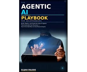 THE AGENTIC AI PLAYBOOK FOR SOLOPRENEURS: Build, Deploy, and Scale Autonomous AI Systems That Run Your Business While You Focus on What Matters