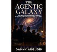 The Agentic Galaxy: How I Built an AI Operating System - and What It Taught Me About Trust, Governance, and the Future of Work (The Agentic Systems Library)