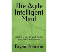 The Agile Intelligent Mind: Leading teams through clarity, complexity, and change