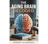 The Aging Brain Decoded: An evidence-based guide to protecting memory, sharpening focus, and slowing cognitive decline at every stage of life