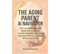 The Aging Parent AI Navigator: 100 Copy-Paste Prompts to Decode Medicare, Evaluate Assisted Living, and Organize Eldercare Logistics Without the Stress