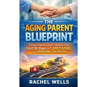The Aging Parent Blueprint: A Science-Based Guide to Navigating the First 90 Days of Caregiving, Medical Advocacy, and Senior Logistics