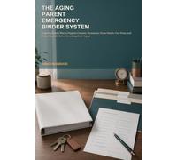 The Aging Parent Emergency Binder System: A 30-Day Family Plan to Organize Contacts, Documents, Home Details, Care Notes, and Crisis Handoffs Before Everything Feels Urgent