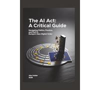 The AI Act: A Critical Guide: Navigating Politics, Practice, and Peril in Europe's New Digital Order