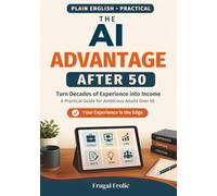 The AI Advantage After 50: Turn Decades of Experience into Income - A Practical Guide for Ambitious Adults Over 50 (Artificial Intelligence Made Simple)