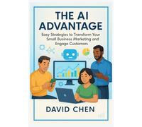The AI Advantage: Easy Strategies to Transform Your Small Business Marketing and Engage Customers