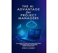 The AI Advantage for Project Managers: Your Definitive Guide to Boosting Productivity, Automating Tasks, and Leading Digital Transformation