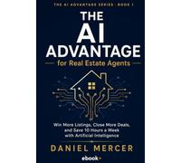 The AI Advantage for Real Estate Agents: Win More Listings, Close More Deals, and Save 10 Hours a Week with Artificial Intelligence (The AI Advantage Series)