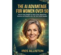 THE AI ADVANTAGE FOR WOMEN OVER 50: How to Use ChatGPT to Save Time, Make Extra Income, and Simplify Life-No Tech Skills Needed
