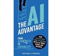 The AI Advantage: From Curiosity to Capability: Your Step-By-Step Guide to Success with AI at Work, School and Business