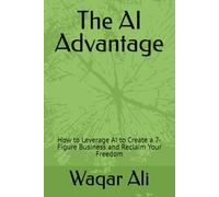 The AI Advantage: How to Leverage AI to Create a 7-Figure Business and Reclaim Your Freedom