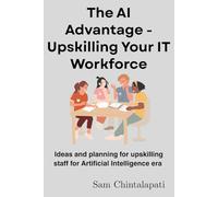 THE AI ADVANTAGE -UPSKILLING YOUR IT WORKFORCE: Ideas and planning for upskilling staff for Artificial Intelligence era