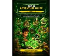 The AI Adventure Guide A Kid's Guide to Thinking, Creating, and Learning with Artificial Intelligence: Book 2 of the AI Is Your Superpower Series