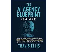 The AI Agency Blueprint Case Study: How to Build, Deploy and Profit With YOUR OWN 6-Figure AI-Powered Digital Agency - Without Staff, Coding or Capital