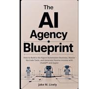 THE AI AGENCY BLUEPRINT: How to Build a Six-Figure Automation Business, Master No-Code Tools, and Generate Passive Income with ChatGPT and Zapier