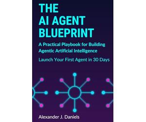 The AI Agent Blueprint: A Practical Playbook for Building Agentic Artificial Intelligence: Launch Your First Agent in 30 Days