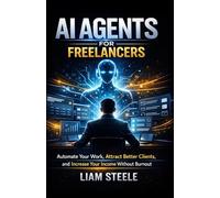The AI Agents for Freelancers: Automate Your Work, Attract Better Clients, and Increase Your Income Without Burnout