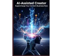 The AI-Assisted Creator: Your Blueprint for Supercharging Productivity, Unlocking Creativity, and Building a Sustainable Content Business. (Freelance AI business guide)