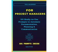 The AI Blueprint for Project Managers: 101 Ready-to-Use Prompts to Automate Documentation, Streamline Planning, and Save 10+ Hours Every Week