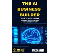 THE AI BUSINESS BUILDER: Scale to Seven Figures: The 2025 Blueprint for AI Empire Domination: 2