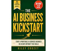 THE AI BUSINESS KICKSTART: START A PROFITABLE AI SERVICES BUSINESS IN 30 DAYS WITHOUT TECH SKILLS (AI Income Foundations)