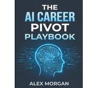 The AI Career Pivot Playbook: A Step-by-Step Field Guide & Workbook to Audit Your Role, Master AI-First Workflows, and Secure High-Value Jobs