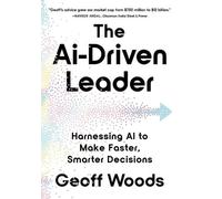 The AI-Driven Leader: Harnessing AI to Make Faster, Smarter Decisions by Geoff W