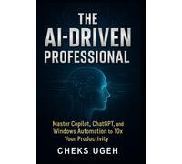 THE AI-DRIVEN PROFESSIONAL: Master Copilot, ChatGPT, and Windows Automation to 10x Your Productivity