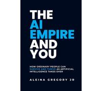 The AI Empire and You: How Ordinary People Can Survive and Thrive as Artificial Intelligence Takes Over