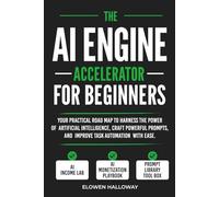 THE AI ENGINE ACCELERATOR FOR BEGINNERS: Your practical road map to harness the power of artificial intelligence, craft powerful prompts, and improve task automation with ease