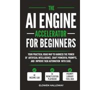 THE AI ENGINE ACCELERATOR FOR BEGINNERS: Your practical road map to harness the power of artificial intelligence, craft powerful prompts, and improve task automation with ease