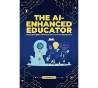 The AI-Enhanced Educator: Unleashing the Potential of AI in Your Classroom: A Practical Guide for Teachers: Transforming Learning with Artificial Intelligence Tools and Strategies