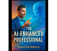 The AI-Enhanced Professional: Master Prompt Engineering, Automate Your Workflow, and Future-Proof Your Career in the Age of Artificial Intelligence