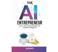 The AI Entrepreneur: Learn How to Build Wealth with Artificial Intelligence