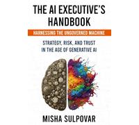 The AI Executive - Harnessing the Ungoverned Machine: Strategy, Context, Risk, and Trust in the Age of Generative AI: Governing the Ungoverned ... Risk, and Trust in the Age of Generative AI