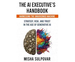 The AI Executive - Harnessing the Ungoverned Machine: Strategy, Context, Risk, and Trust in the Age of Generative AI: Governing the Ungoverned ... Risk, and Trust in the Age of Generative AI