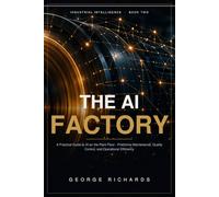 The AI Factory: A Practical Guide to Artificial Intelligence on the Plant Floor - Predictive Maintenance, Quality Control, and Operational Efficiency (Industrial Intelligence)