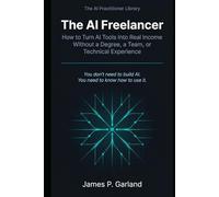 The AI Freelancer: How to Turn AI Tools Into Real Income - Without a Degree, a Team, or Technical Experience (The AI Practitioner Library)
