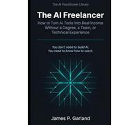 The AI Freelancer: How to Turn AI Tools Into Real Income - Without a Degree, a Team, or Technical Experience (The AI Practitioner Library)
