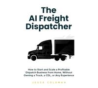 The AI Freight Dispatcher: How to Start and Scale a Profitable Dispatch Business from Home, Without Owning a Truck, a CDL, or Any Experience: 6 (The Freight Dispatcher Series)