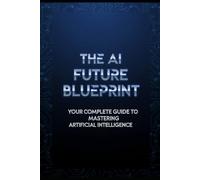The AI Future Blueprint: Your Complete Guide to Mastering Artificial Intelligence