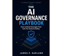 The AI Governance Playbook: How to Build Oversight That Lets You Scale AI Safely (The AI Practitioner Library)