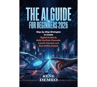 THE AI GUIDE FOR BEGINNERS 2026: Step-by-Step Strategies to Create Digital Products, Build YouTube Channels, Launch Courses, and Earn Online Income