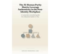 The AI-Human Parity Matrix: Leverage Authenticity in the Post-Identity Workplace: A corporate consultant guide for enterprise leaders in flux.