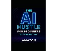 THE AI HUSTLE FOR BEGINNERS - SECOND EDITION: Updated & Expanded Guide to Building Profitable AI-Powered Side Hustles With Zero Experience (The Ai Hustle Series)