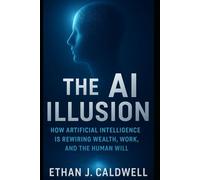 The AI Illusion: How Artificial Intelligence is Rewiring Wealth, Work, and the Human Will
