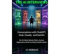 The AI Interviews: Conversations with ChatGPT, Grok, Claude, and Gemini: On AI's Mind, Morals, Human Alignment, and the Coming Transformation