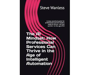 The AI Mindset: How Professional Services Can Thrive in the Age of Intelligent Automation: A clear, practical guide for professional-service leaders ready to thrive-not just survive-in the age of AI